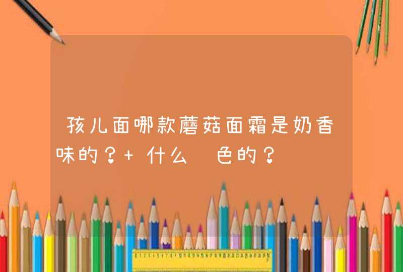 孩儿面哪款蘑菇面霜是奶香味的？ 什么颜色的？,第1张