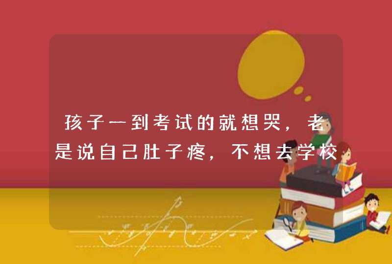 孩子一到考试的就想哭，老是说自己肚子疼，不想去学校考试,第1张