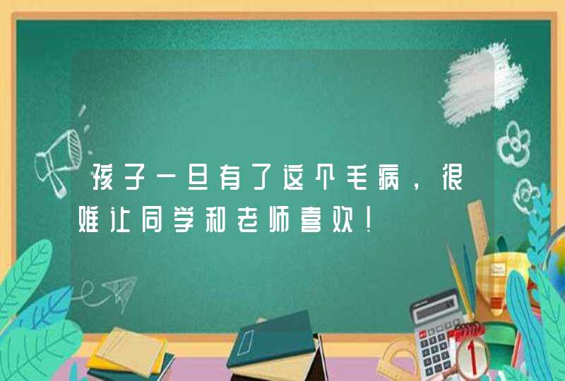 孩子一旦有了这个毛病，很难让同学和老师喜欢！,第1张