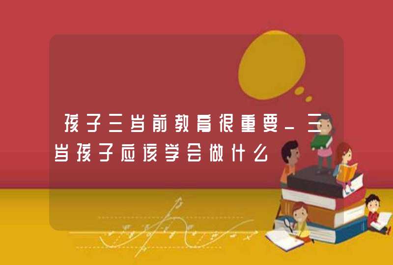 孩子三岁前教育很重要_三岁孩子应该学会做什么,第1张