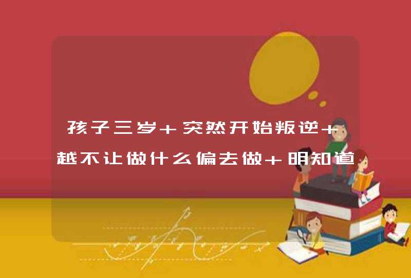 孩子三岁 突然开始叛逆 越不让做什么偏去做 明知道是错的还做 怎么办？,第1张