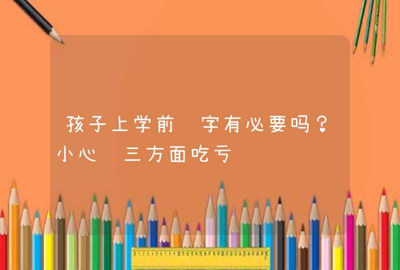 孩子上学前识字有必要吗？小心这三方面吃亏,第1张