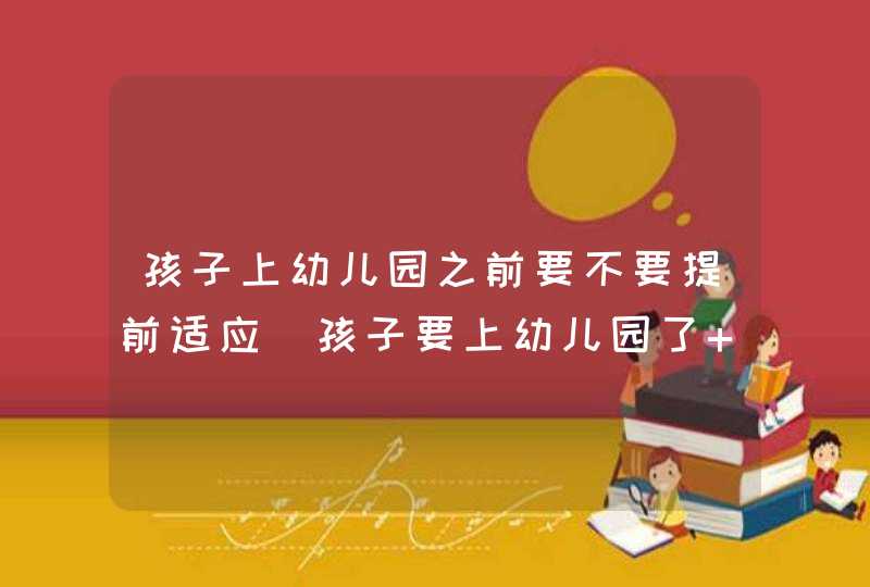 孩子上幼儿园之前要不要提前适应_孩子要上幼儿园了 家长提前做好这三大准备,第1张