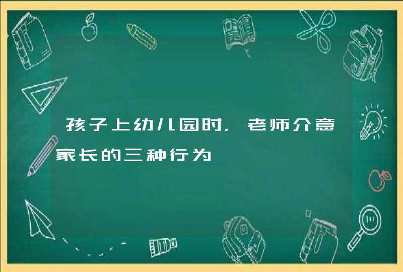 孩子上幼儿园时，老师介意家长的三种行为,第1张