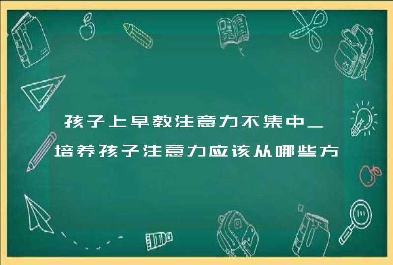 孩子上早教注意力不集中_培养孩子注意力应该从哪些方面入手,第1张