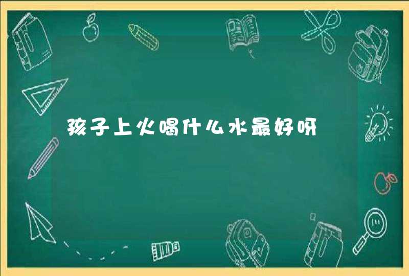 孩子上火喝什么水最好呀,第1张