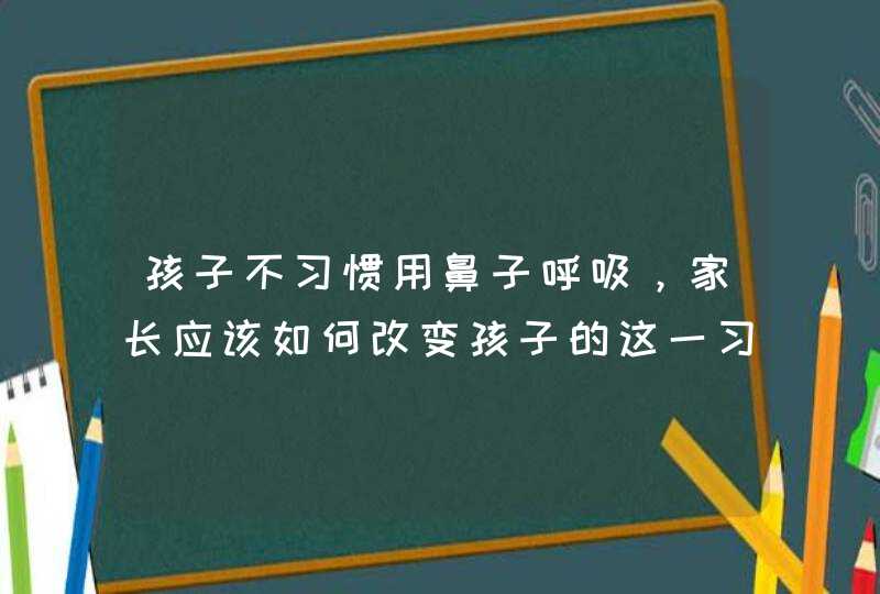 孩子不习惯用鼻子呼吸，家长应该如何改变孩子的这一习惯？,第1张