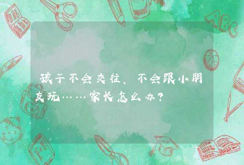 孩子不会交往、不会跟小朋友玩……家长怎么办？,第1张