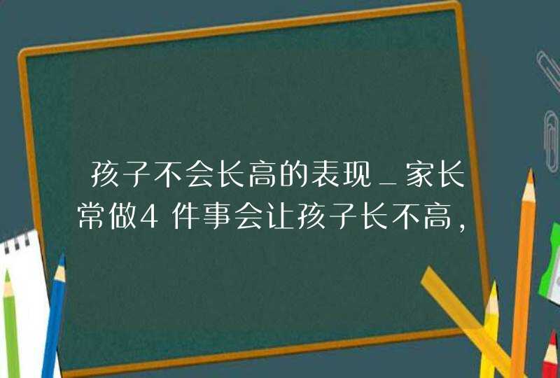 孩子不会长高的表现_家长常做4件事会让孩子长不高,尤其是第一条,第1张