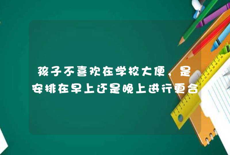 孩子不喜欢在学校大便，是安排在早上还是晚上进行更合理？,第1张