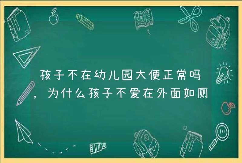 孩子不在幼儿园大便正常吗，为什么孩子不爱在外面如厕？,第1张