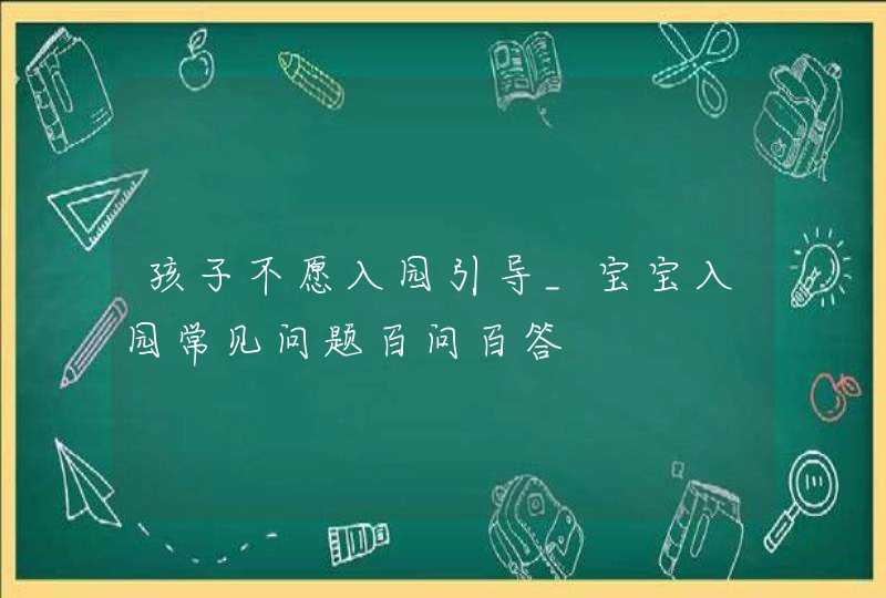 孩子不愿入园引导_宝宝入园常见问题百问百答,第1张