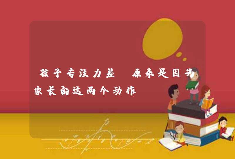 孩子专注力差，原来是因为家长的这两个动作,第1张