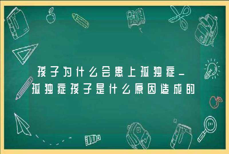 孩子为什么会患上孤独症_孤独症孩子是什么原因造成的,第1张