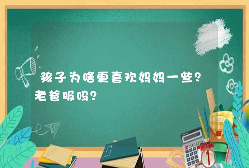 孩子为啥更喜欢妈妈一些？老爸服吗？,第1张