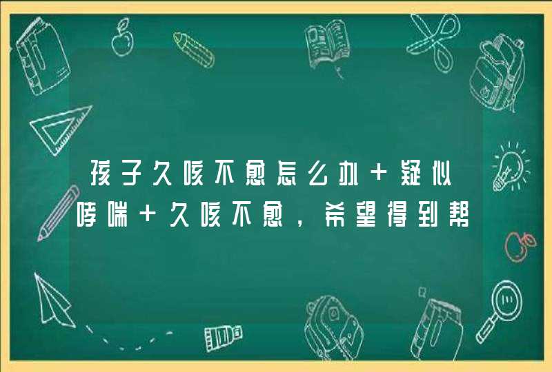 孩子久咳不愈怎么办 疑似哮喘 久咳不愈，希望得到帮助,第1张