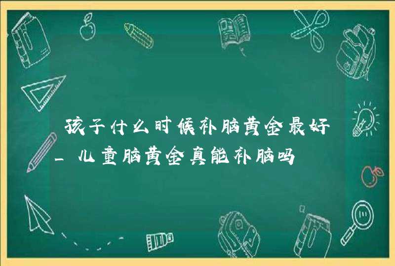 孩子什么时候补脑黄金最好_儿童脑黄金真能补脑吗,第1张