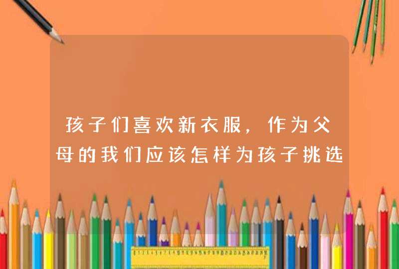 孩子们喜欢新衣服，作为父母的我们应该怎样为孩子挑选好看舒服的衣服？,第1张