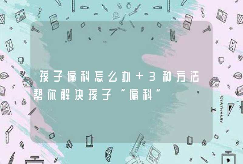 孩子偏科怎么办 3种方法帮你解决孩子“偏科”,第1张