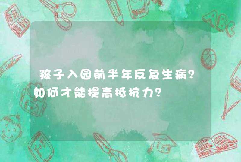 孩子入园前半年反复生病？如何才能提高抵抗力？,第1张