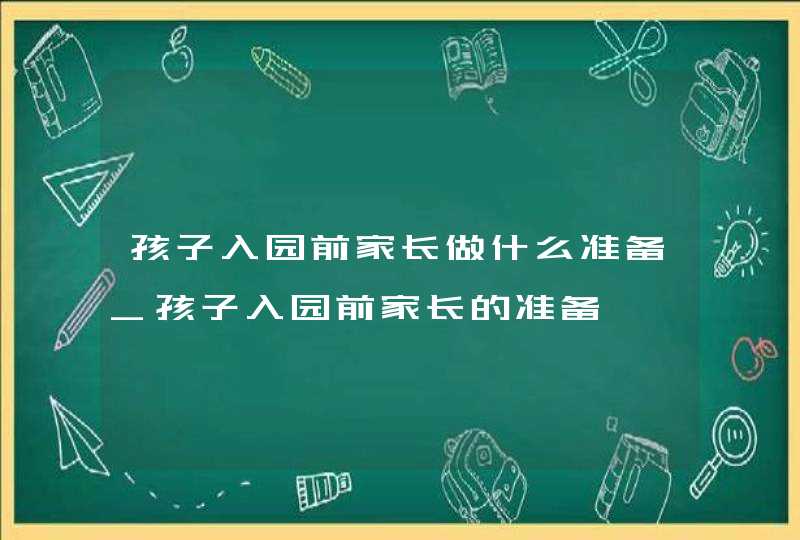 孩子入园前家长做什么准备_孩子入园前家长的准备,第1张