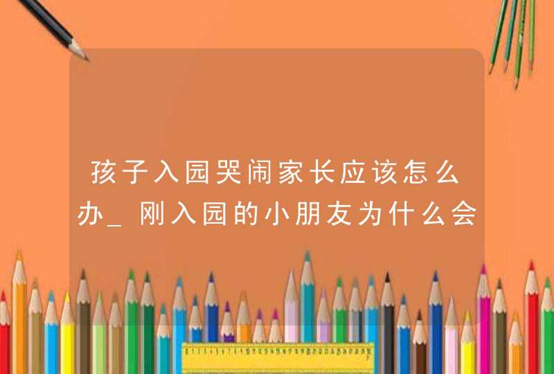 孩子入园哭闹家长应该怎么办_刚入园的小朋友为什么会有哭闹情绪,第1张