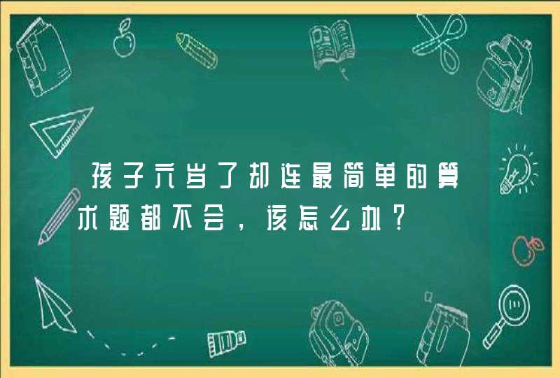 孩子六岁了却连最简单的算术题都不会，该怎么办？,第1张