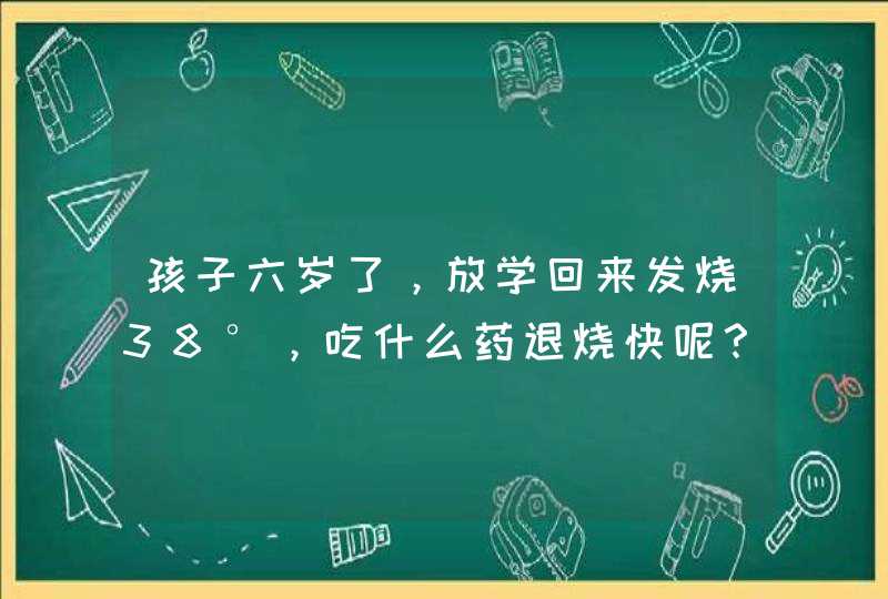 孩子六岁了，放学回来发烧38°，吃什么药退烧快呢？,第1张