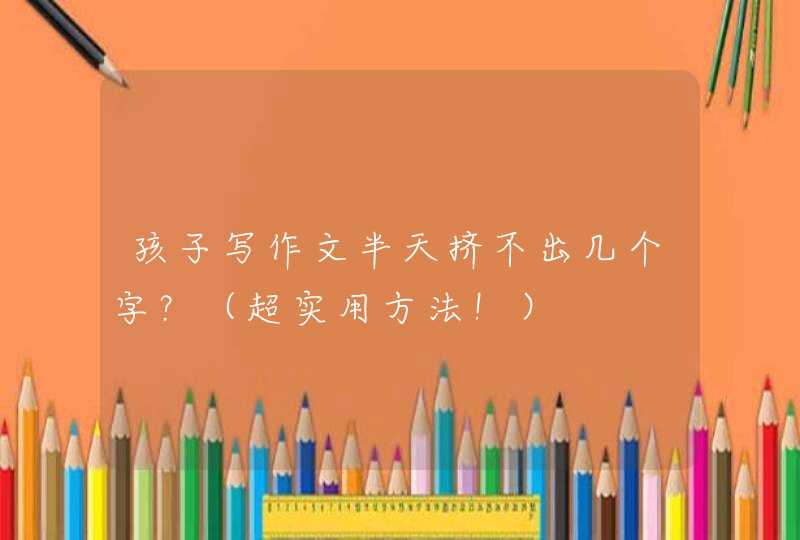 孩子写作文半天挤不出几个字？（超实用方法！）,第1张