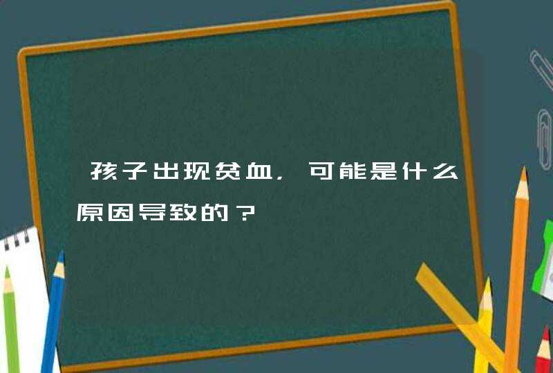 孩子出现贫血，可能是什么原因导致的？,第1张