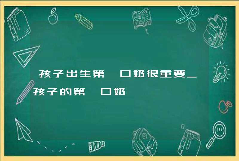 孩子出生第一口奶很重要_孩子的第一口奶,第1张