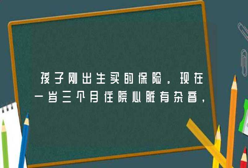 孩子刚出生买的保险。现在一岁三个月住院心脏有杂音,医生误诊为心脏病,保险迟,第1张