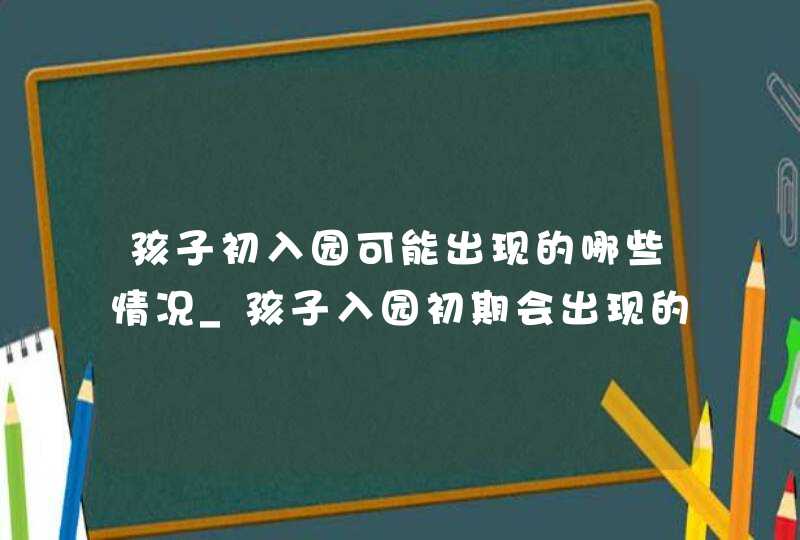 孩子初入园可能出现的哪些情况_孩子入园初期会出现的情况,第1张