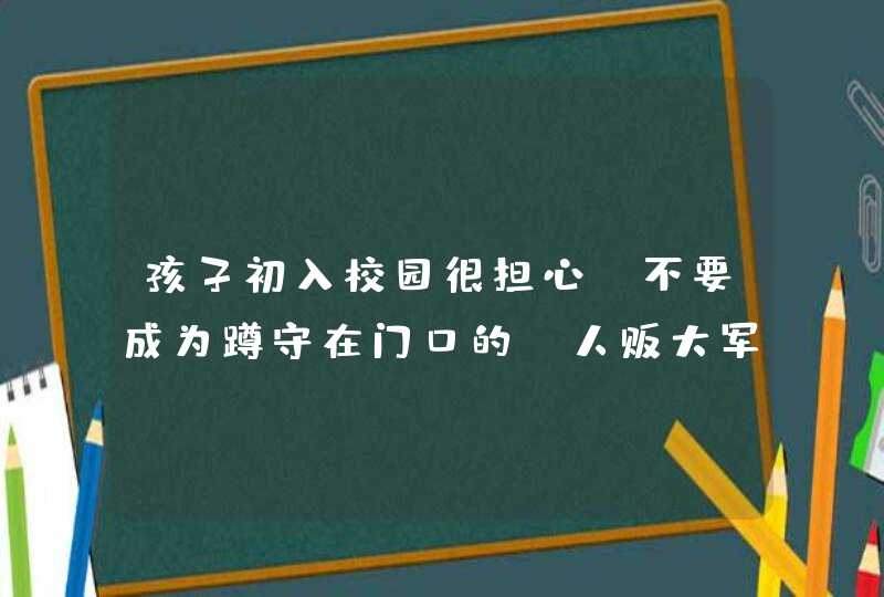 孩子初入校园很担心？不要成为蹲守在门口的“人贩大军”！,第1张