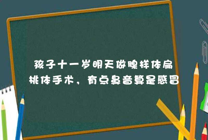 孩子十一岁明天做腺样体扁桃体手术，有点鼻音算是感冒吗，不流鼻涕不打喷嚏。能做手术吗,第1张