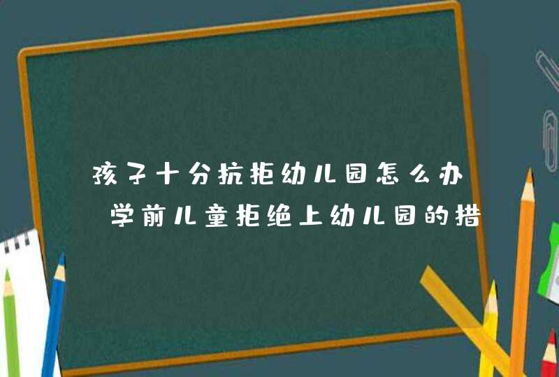 孩子十分抗拒幼儿园怎么办_学前儿童拒绝上幼儿园的措施,第1张