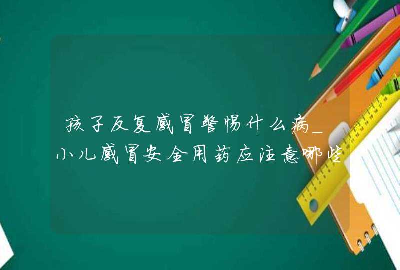 孩子反复感冒警惕什么病_小儿感冒安全用药应注意哪些问题,第1张