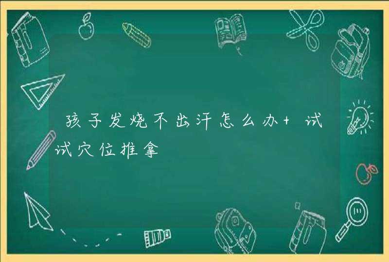 孩子发烧不出汗怎么办 试试穴位推拿,第1张