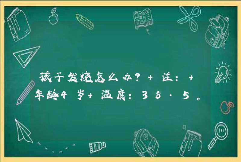 孩子发烧怎么办？ 注: 年龄4岁 温度:38.5° 求解答！,第1张