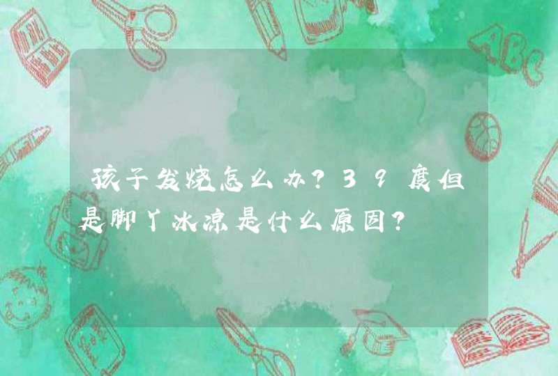 孩子发烧怎么办？39度但是脚丫冰凉是什么原因？,第1张