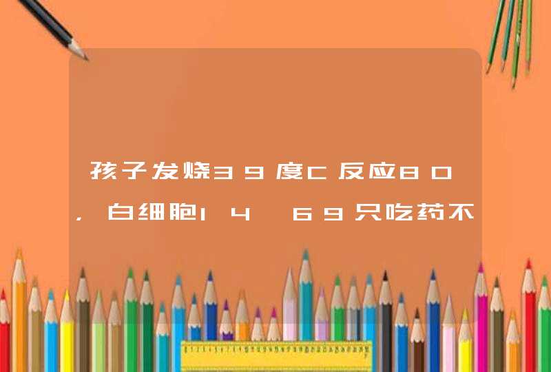 孩子发烧39度C反应80，白细胞14、69只吃药不输夜可从吗,第1张