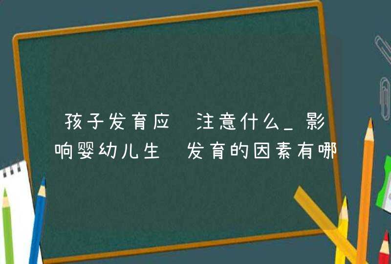 孩子发育应该注意什么_影响婴幼儿生长发育的因素有哪些怎样预防,第1张