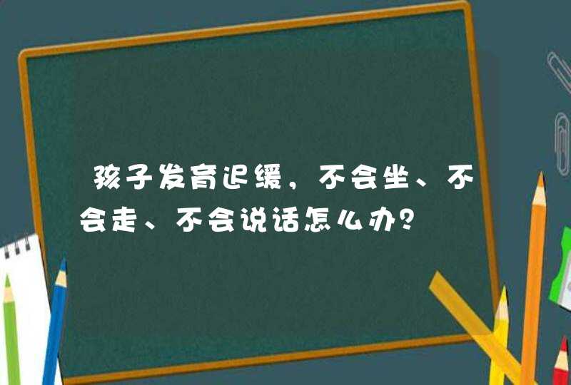 孩子发育迟缓，不会坐、不会走、不会说话怎么办？,第1张