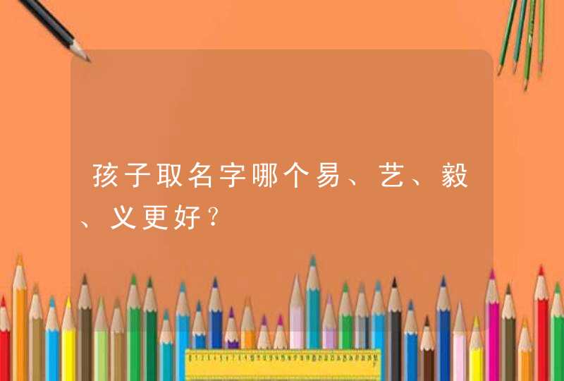 孩子取名字哪个易、艺、毅、义更好？,第1张