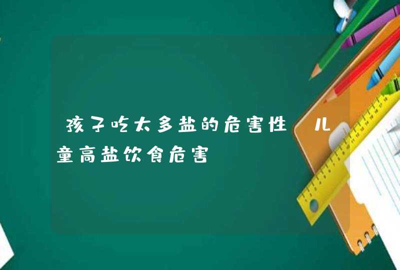 孩子吃太多盐的危害性_儿童高盐饮食危害,第1张