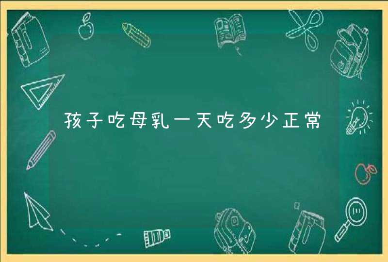 孩子吃母乳一天吃多少正常,第1张