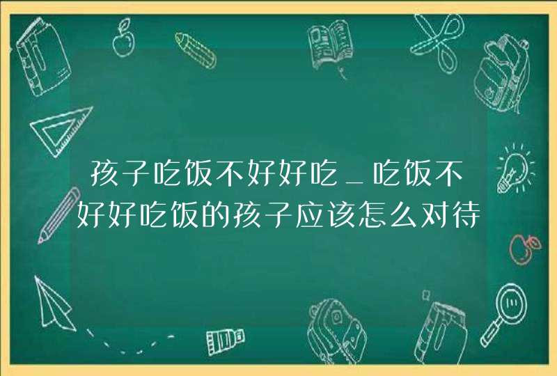 孩子吃饭不好好吃_吃饭不好好吃饭的孩子应该怎么对待,第1张