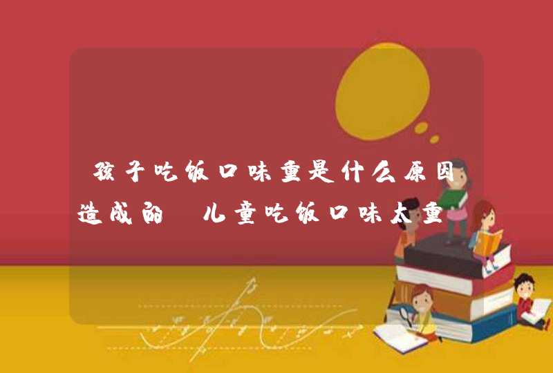 孩子吃饭口味重是什么原因造成的_儿童吃饭口味太重,第1张