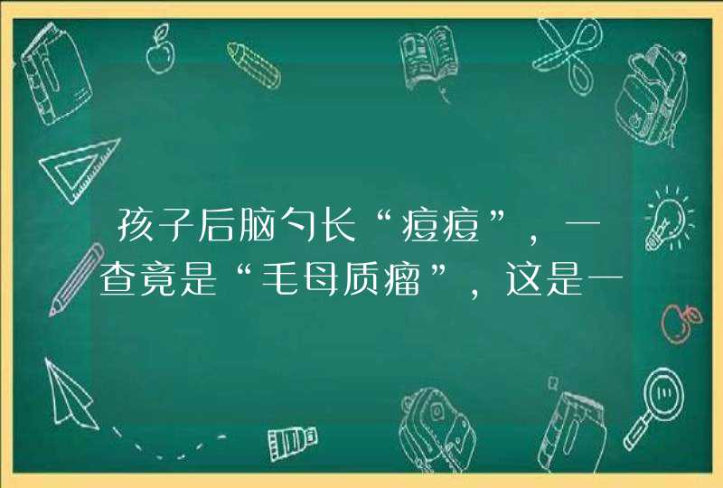 孩子后脑勺长“痘痘”，一查竟是“毛母质瘤”，这是一种什么疾病？,第1张