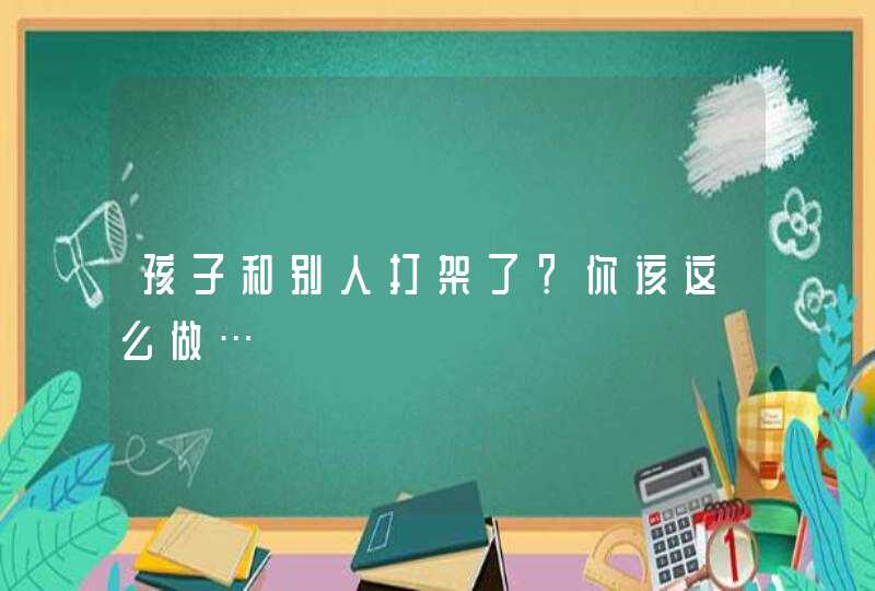 孩子和别人打架了？你该这么做…,第1张